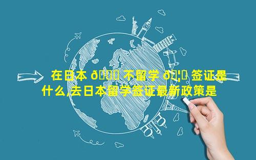 在日本 🐅 不留学 🦅 签证是什么,去日本留学签证最新政策是什么